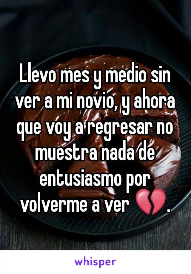 Llevo mes y medio sin ver a mi novio, y ahora que voy a regresar no muestra nada de entusiasmo por volverme a ver 💔.