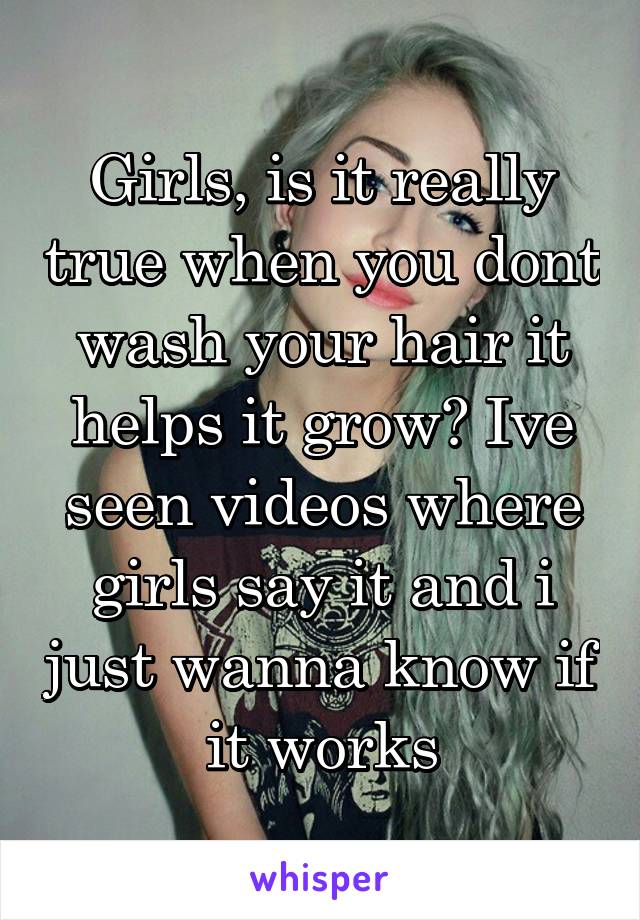 Girls, is it really true when you dont wash your hair it helps it grow? Ive seen videos where girls say it and i just wanna know if it works