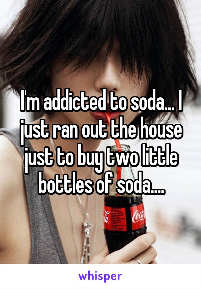 I'm addicted to soda... I just ran out the house just to buy two little bottles of soda....