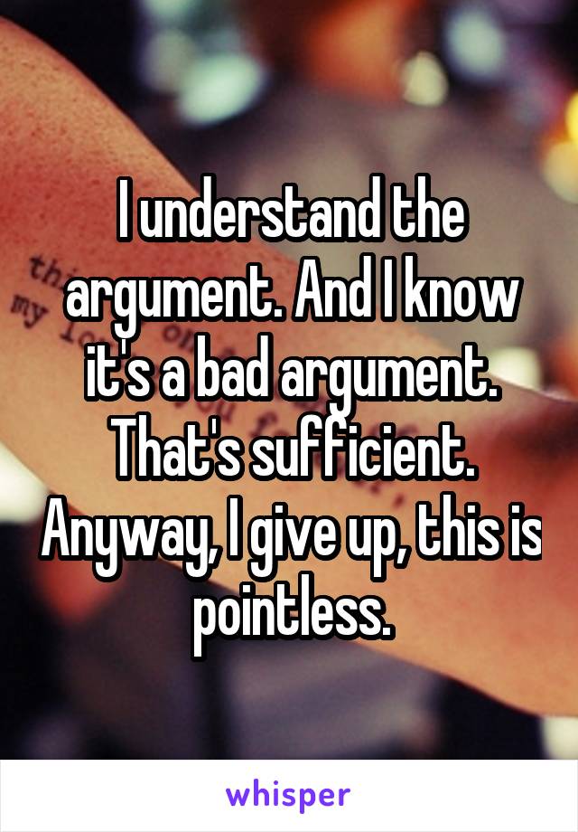 I understand the argument. And I know it's a bad argument. That's sufficient. Anyway, I give up, this is pointless.