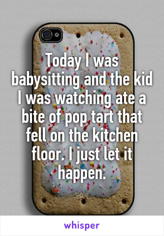 Today I was babysitting and the kid I was watching ate a bite of pop tart that fell on the kitchen floor. I just let it happen.