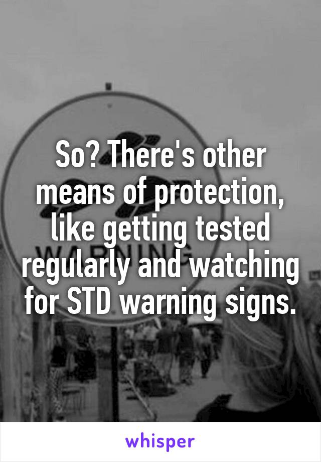 So? There's other means of protection, like getting tested regularly and watching for STD warning signs.