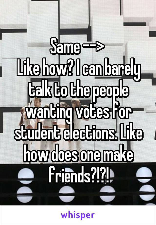 Same --> 
Like how? I can barely talk to the people wanting votes for student elections. Like how does one make friends?!?!