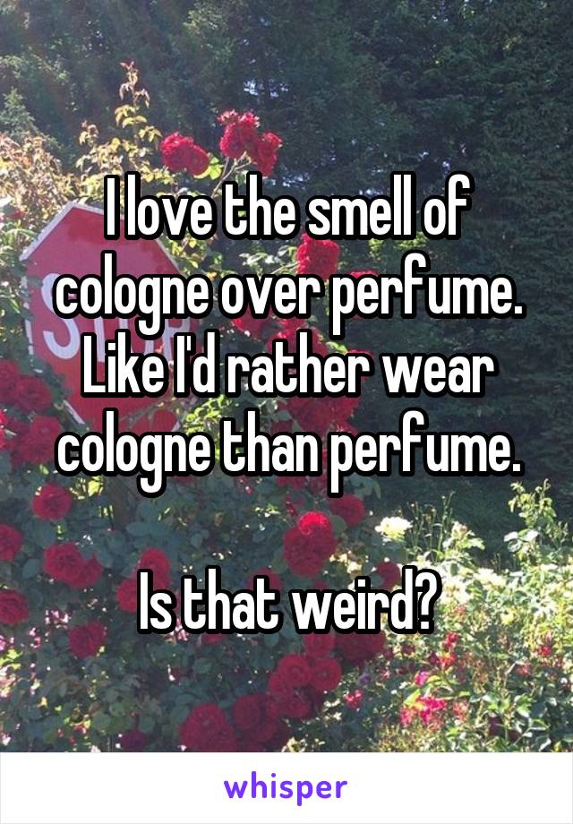 I love the smell of cologne over perfume.
Like I'd rather wear cologne than perfume.

Is that weird?