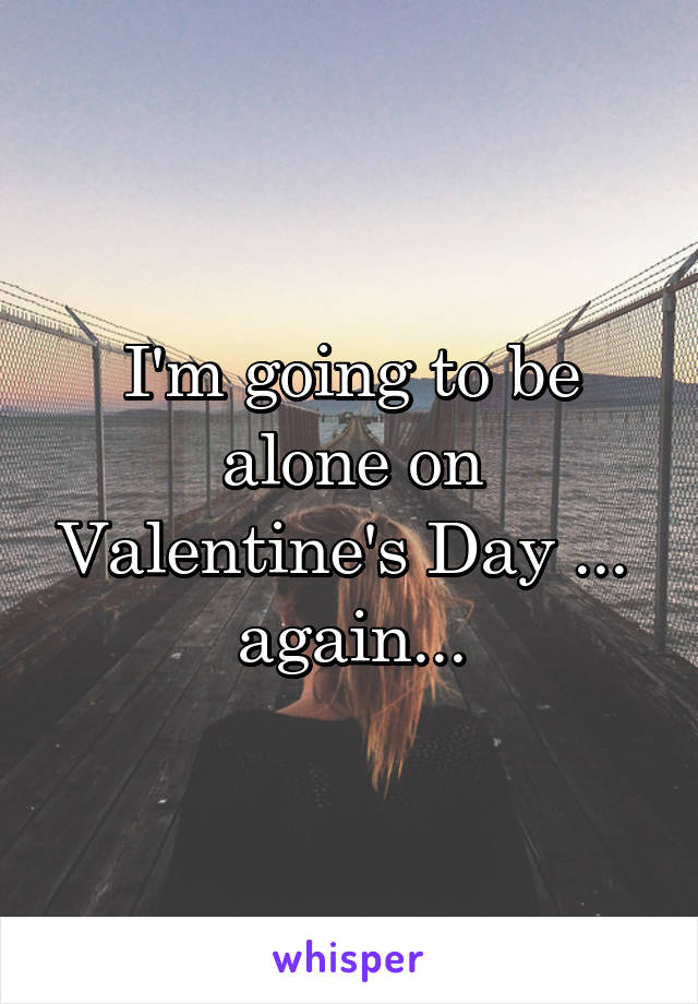 I'm going to be alone on Valentine's Day ... 
again...