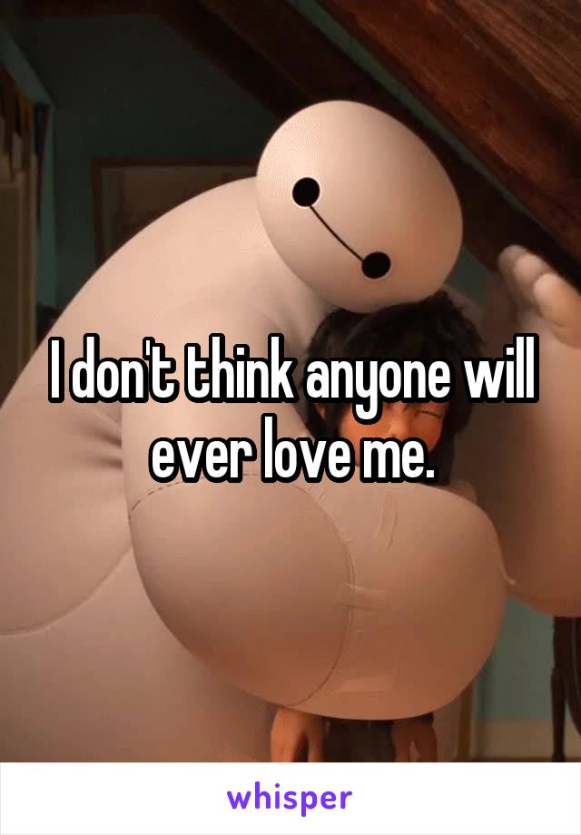 I don't think anyone will ever love me.