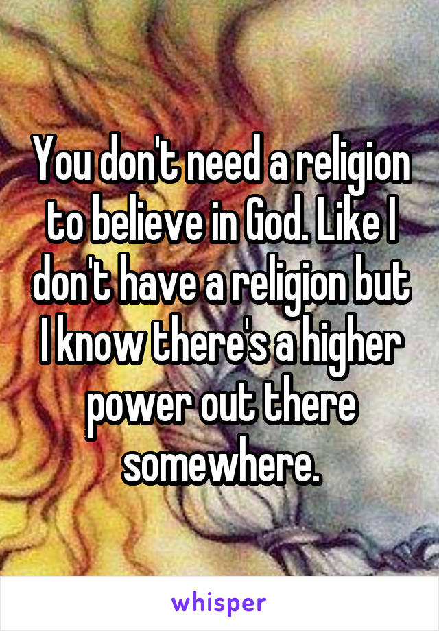 You don't need a religion to believe in God. Like I don't have a religion but I know there's a higher power out there somewhere.