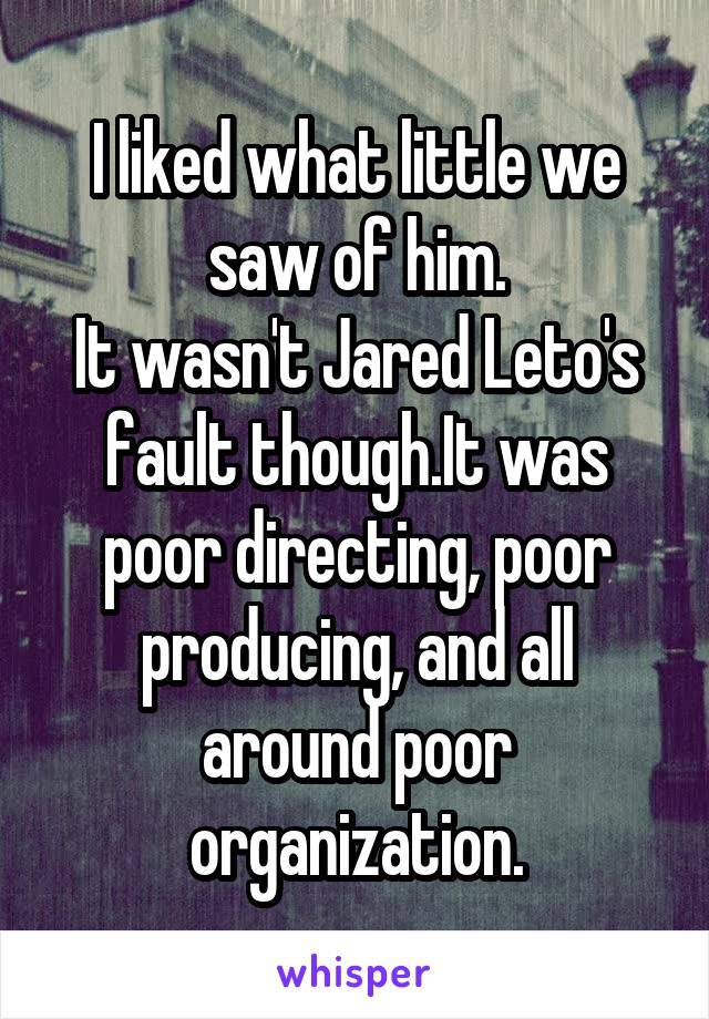 I liked what little we saw of him.
It wasn't Jared Leto's fault though.It was poor directing, poor producing, and all around poor organization.