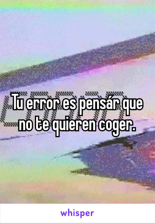 Tu error es pensár que no te quieren coger.