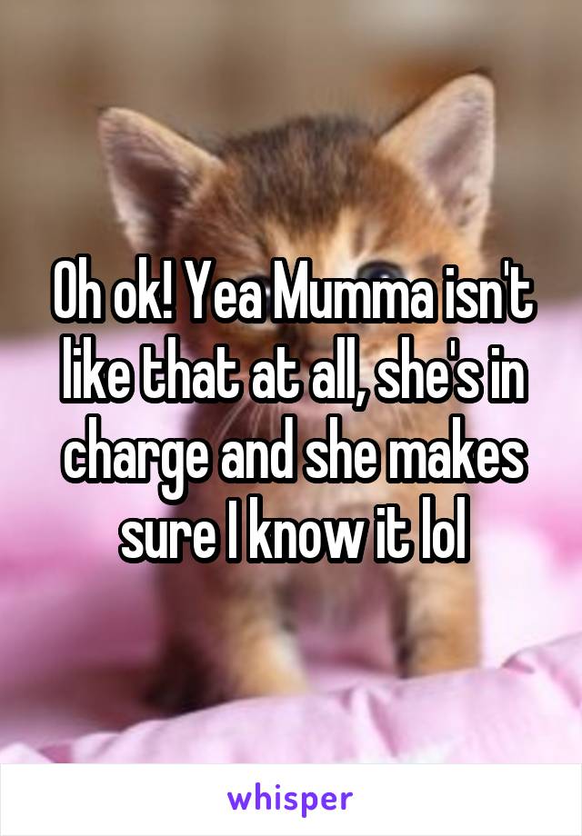 Oh ok! Yea Mumma isn't like that at all, she's in charge and she makes sure I know it lol