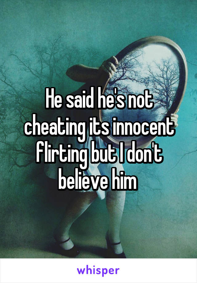 He said he's not cheating its innocent flirting but I don't believe him 