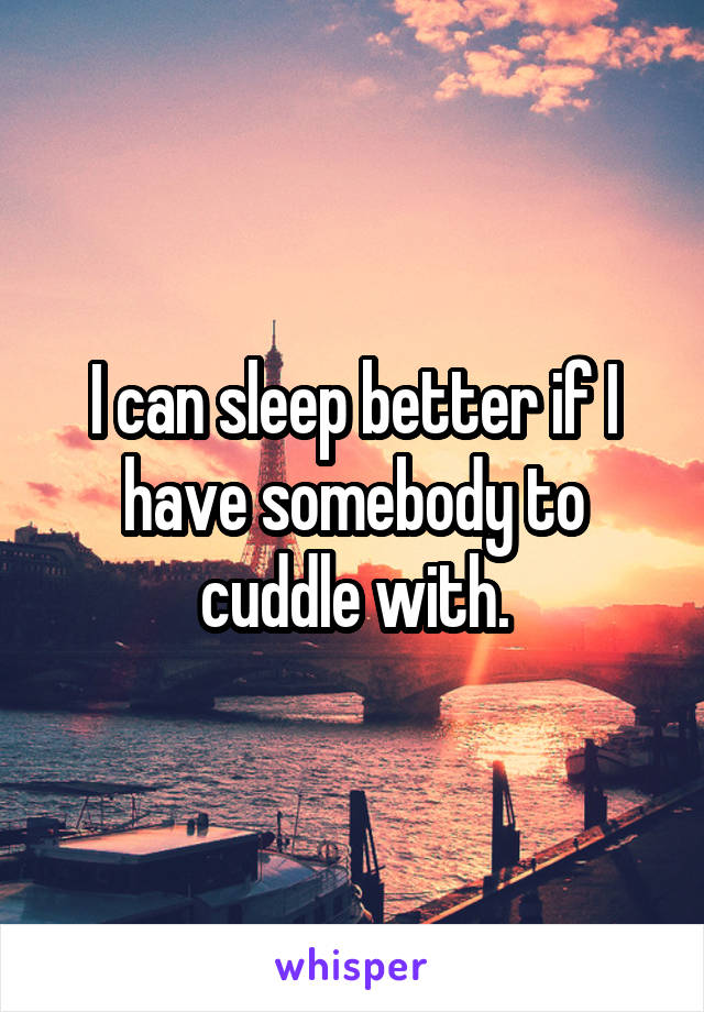 I can sleep better if I have somebody to cuddle with.