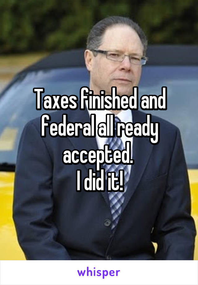 Taxes finished and federal all ready accepted. 
I did it!