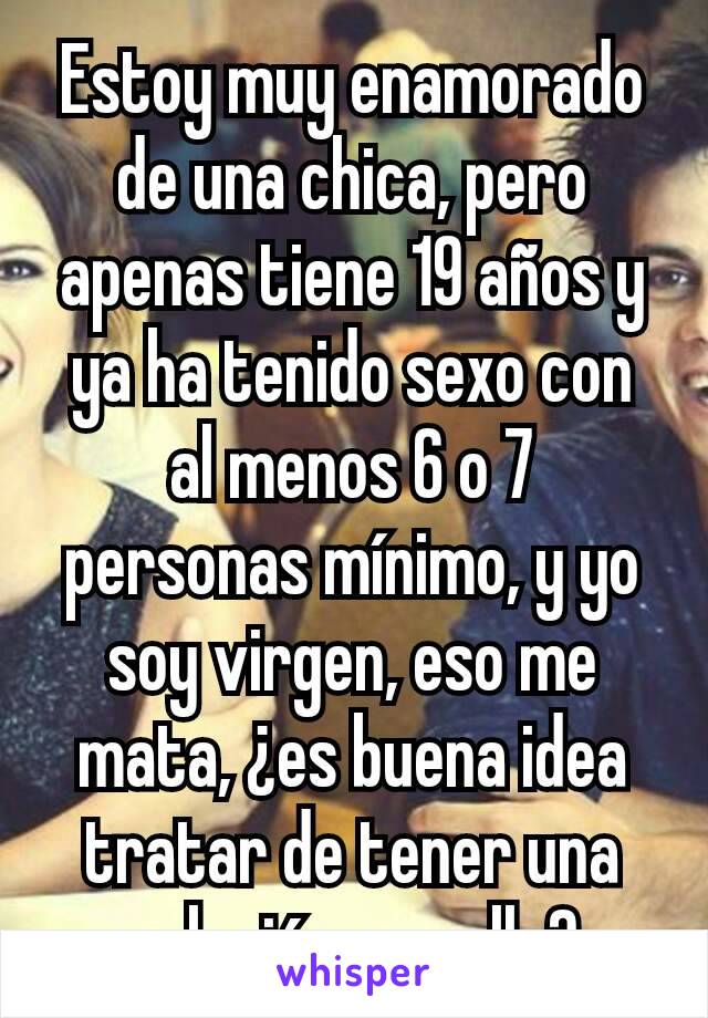 Estoy muy enamorado de una chica, pero apenas tiene 19 años y ya ha tenido sexo con al menos 6 o 7 personas mínimo, y yo soy virgen, eso me mata, ¿es buena idea tratar de tener una relación con ella?