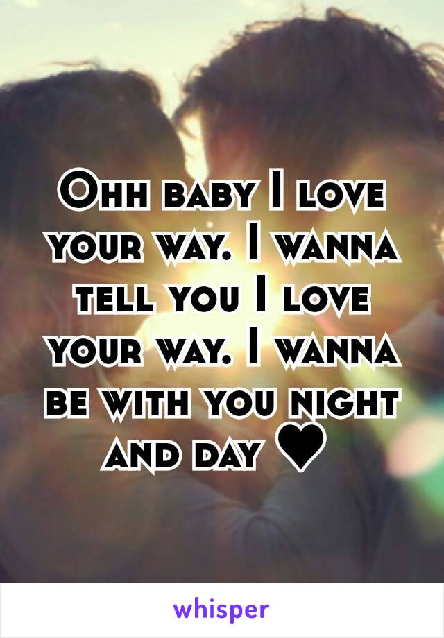 Ohh baby I love your way. I wanna tell you I love your way. I wanna be with you night and day ♥ 