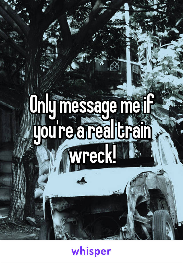 Only message me if you're a real train wreck!