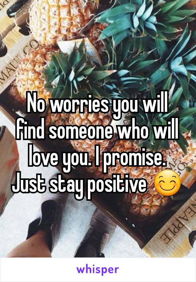 No worries you will find someone who will love you. I promise. Just stay positive 😊