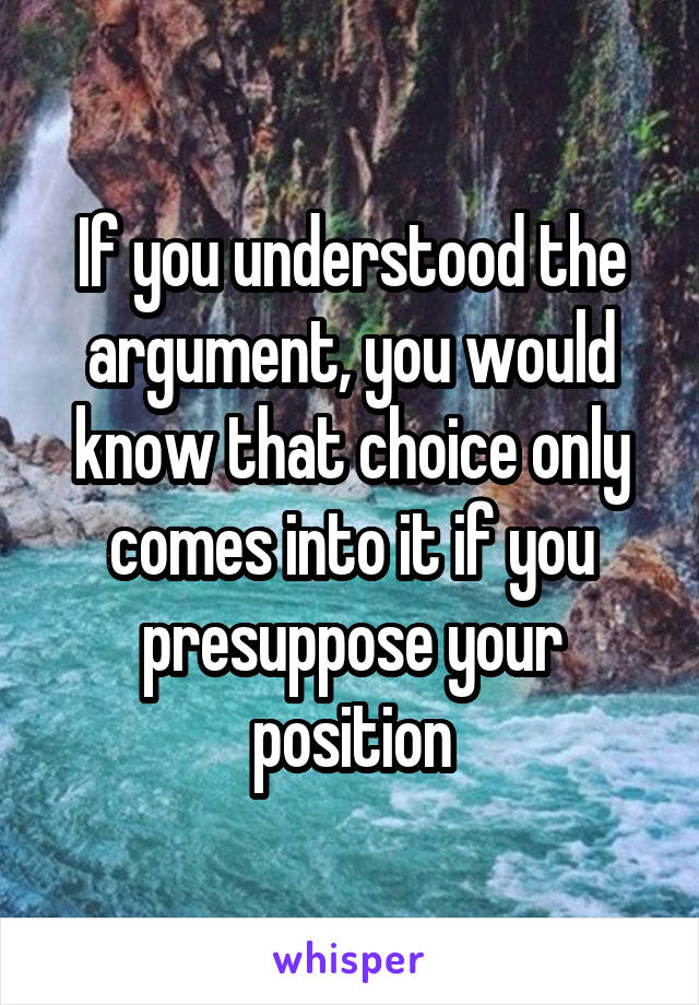 If you understood the argument, you would know that choice only comes into it if you presuppose your position