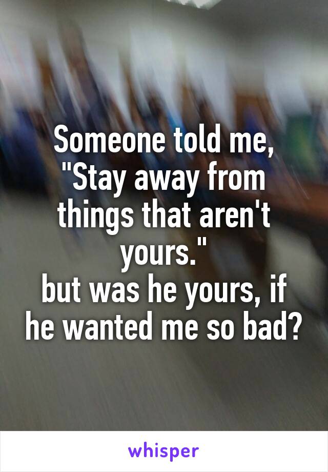 Someone told me,
"Stay away from things that aren't yours."
but was he yours, if he wanted me so bad?