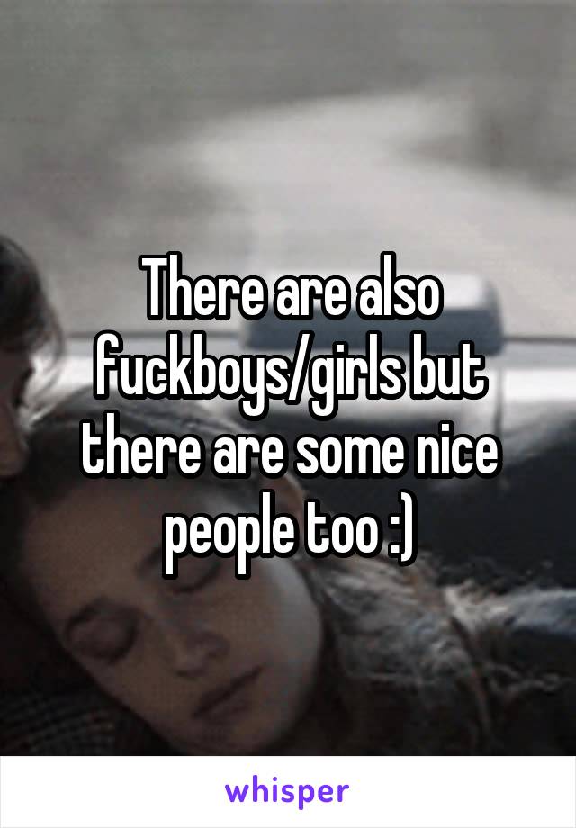 There are also fuckboys/girls but there are some nice people too :)