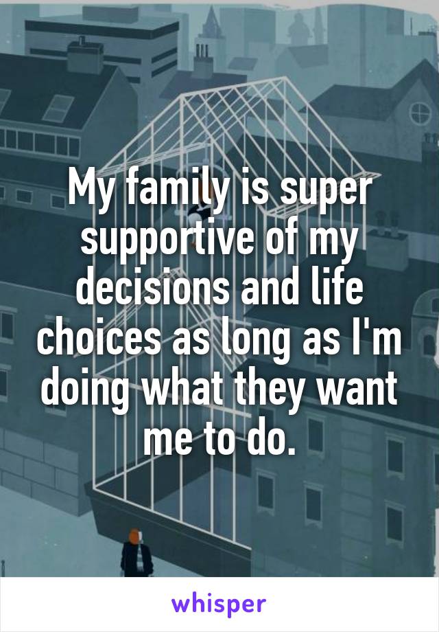 My family is super supportive of my decisions and life choices as long as I'm doing what they want me to do.