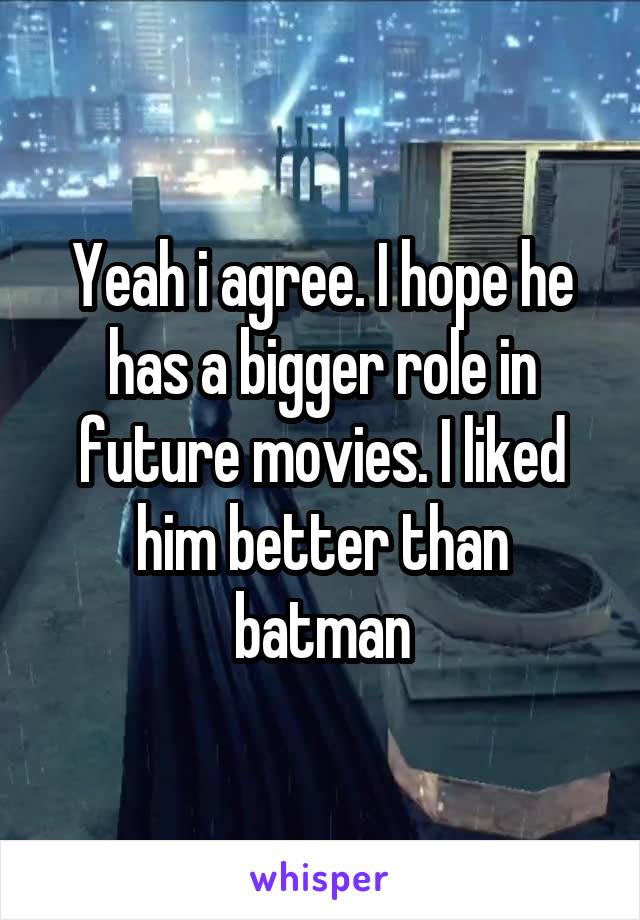 Yeah i agree. I hope he has a bigger role in future movies. I liked him better than batman