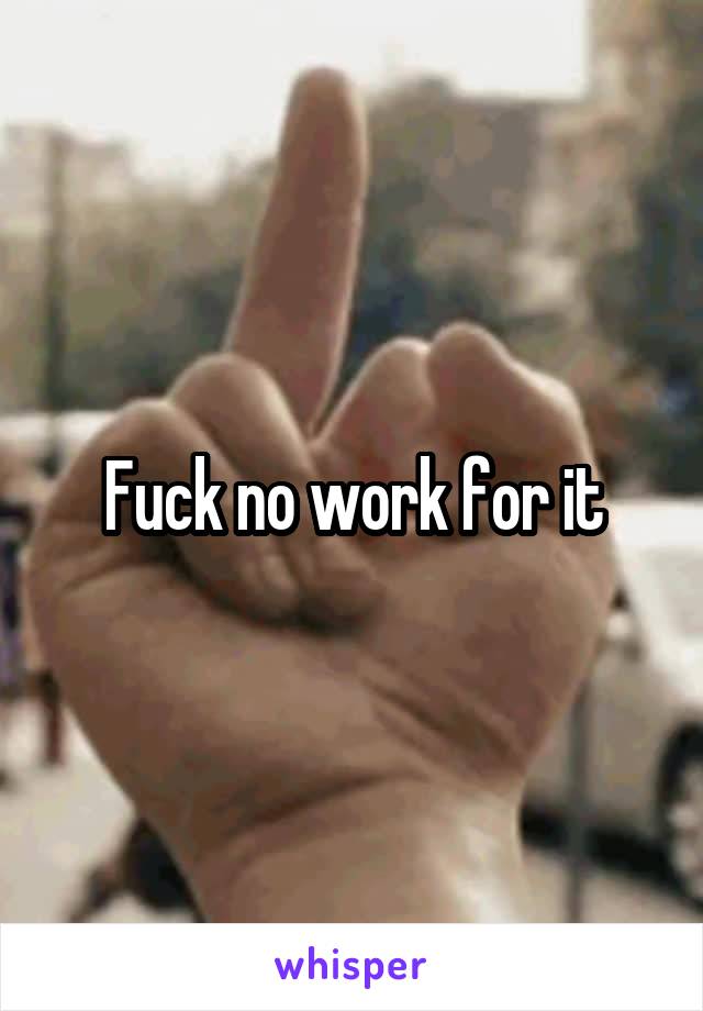 Fuck no work for it