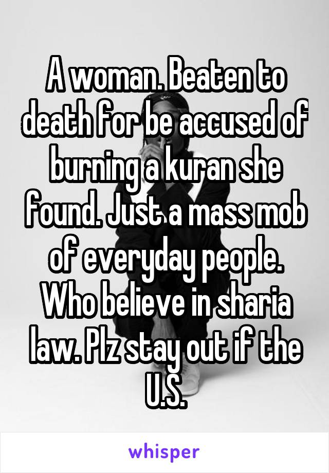 A woman. Beaten to death for be accused of burning a kuran she found. Just a mass mob of everyday people. Who believe in sharia law. Plz stay out if the U.S.