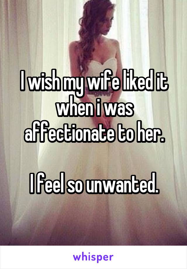 I wish my wife liked it when i was affectionate to her.

I feel so unwanted.