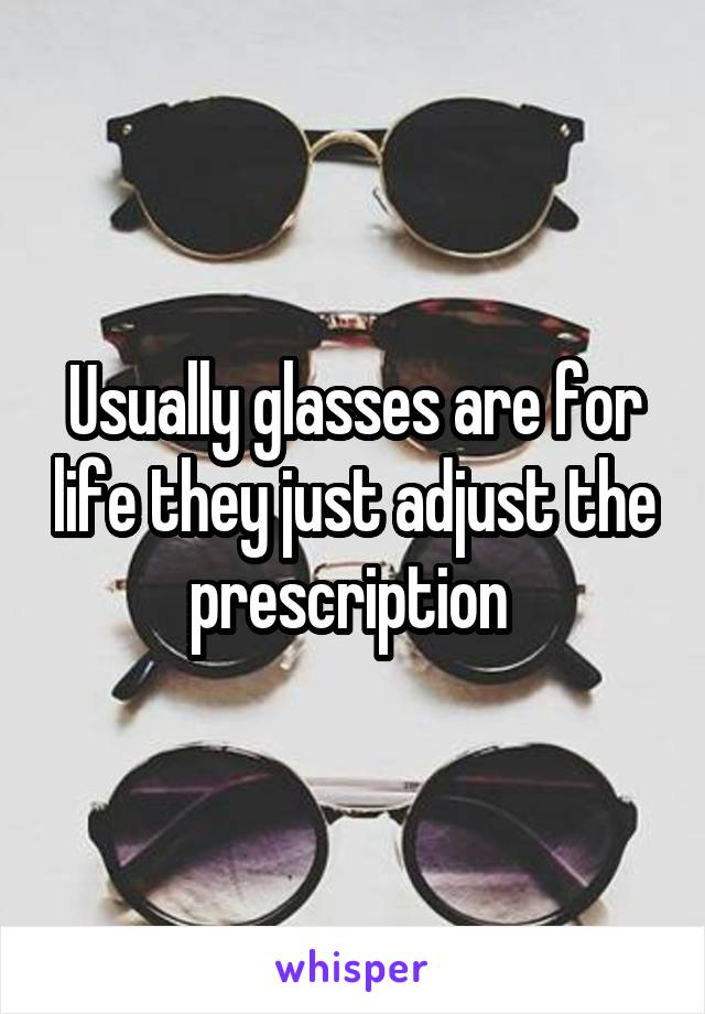 Usually glasses are for life they just adjust the prescription 