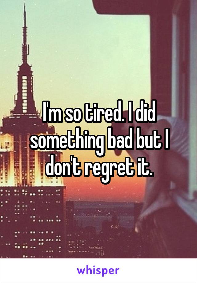 I'm so tired. I did something bad but I don't regret it.