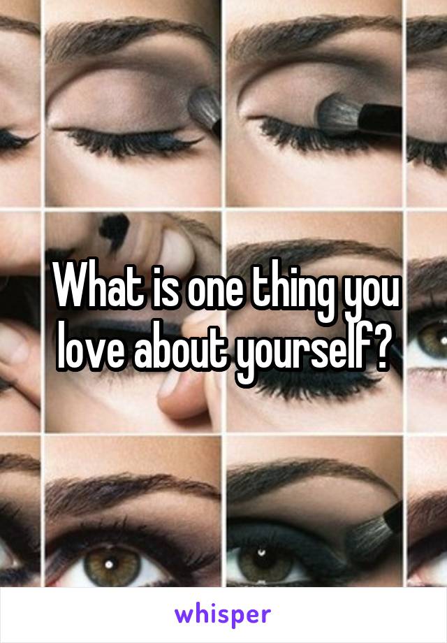 What is one thing you love about yourself?