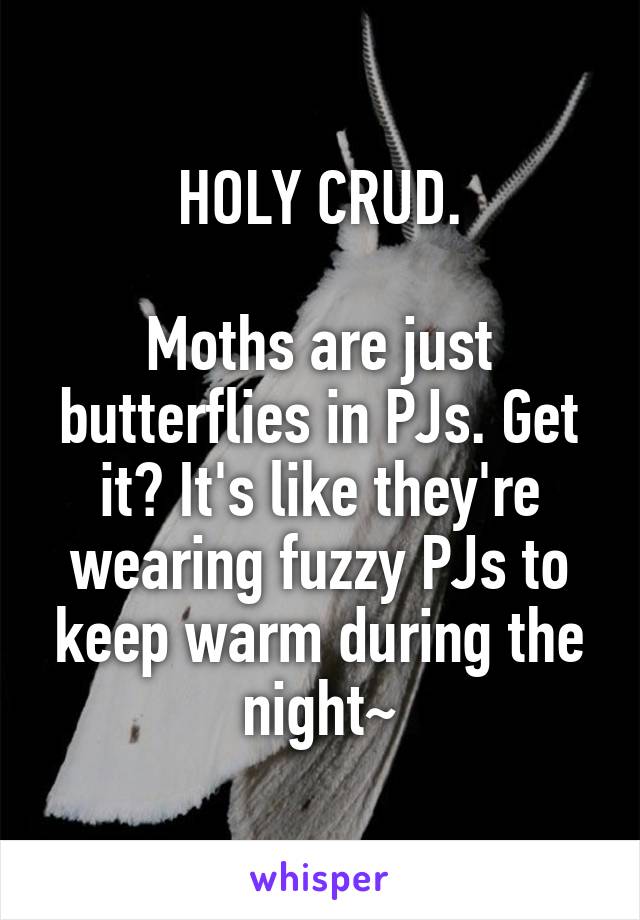 HOLY CRUD.

Moths are just butterflies in PJs. Get it? It's like they're wearing fuzzy PJs to keep warm during the night~