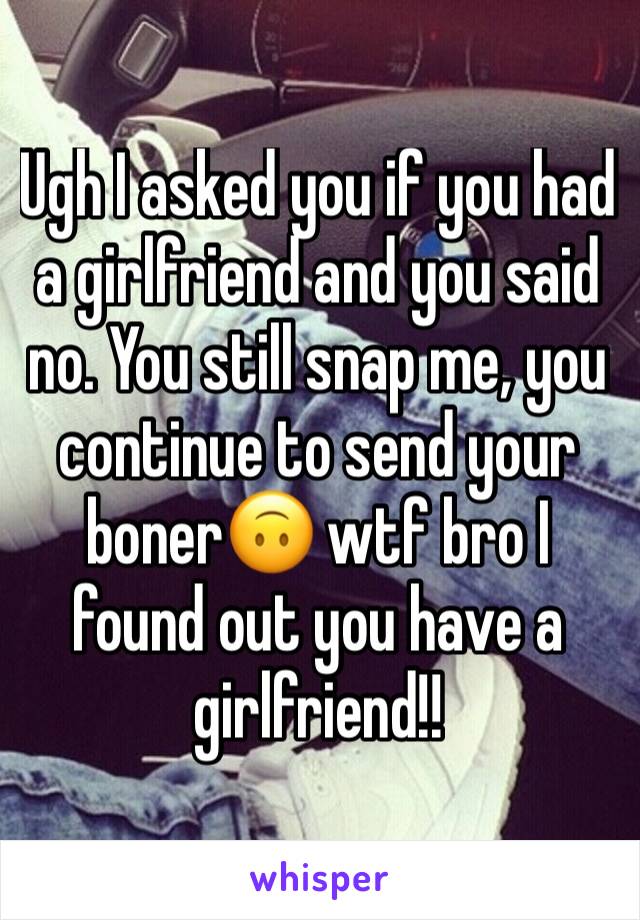 Ugh I asked you if you had a girlfriend and you said no. You still snap me, you continue to send your boner🙃 wtf bro I found out you have a girlfriend!! 