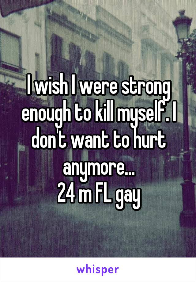 I wish I were strong enough to kill myself. I don't want to hurt anymore...
24 m FL gay