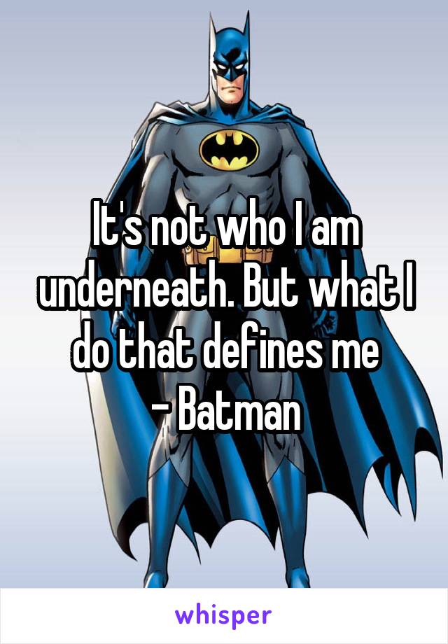 It's not who I am underneath. But what I do that defines me
- Batman