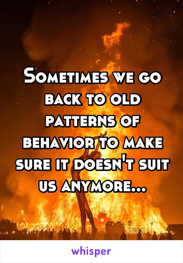 Sometimes we go back to old patterns of behavior to make sure it doesn't suit us anymore...