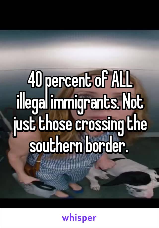 40 percent of ALL illegal immigrants. Not just those crossing the southern border. 