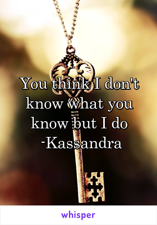 You think I don't know what you know but I do
  -Kassandra 