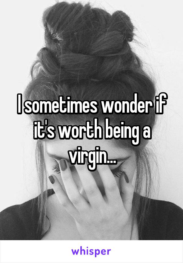 I sometimes wonder if it's worth being a virgin...