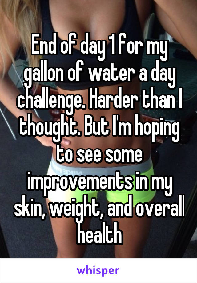 End of day 1 for my gallon of water a day challenge. Harder than I thought. But I'm hoping to see some improvements in my skin, weight, and overall health