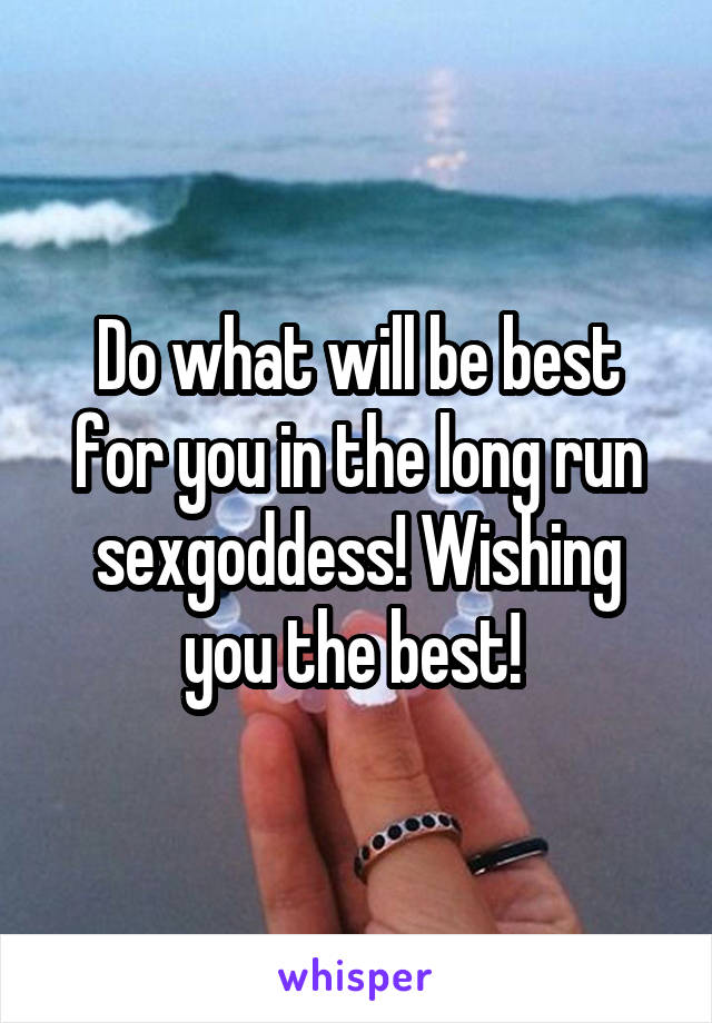 Do what will be best for you in the long run sexgoddess! Wishing you the best! 