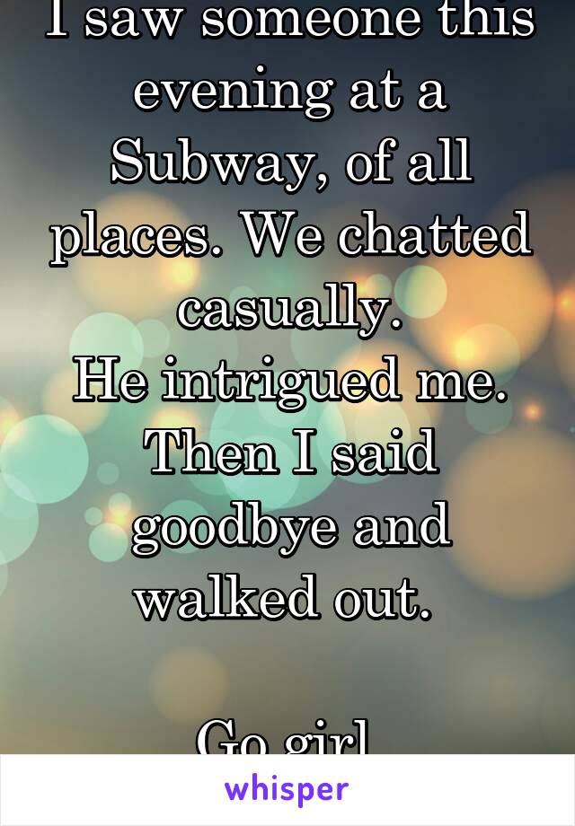 I saw someone this evening at a Subway, of all places. We chatted casually.
He intrigued me.
Then I said goodbye and walked out. 

Go girl.
You failed.