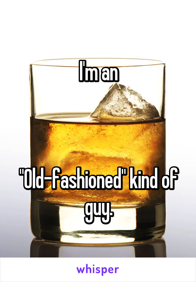 I'm an



"Old-fashioned" kind of guy.