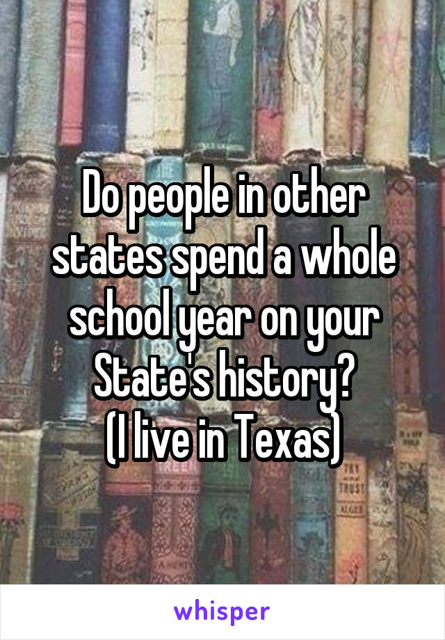 Do people in other states spend a whole school year on your State's history?
(I live in Texas)