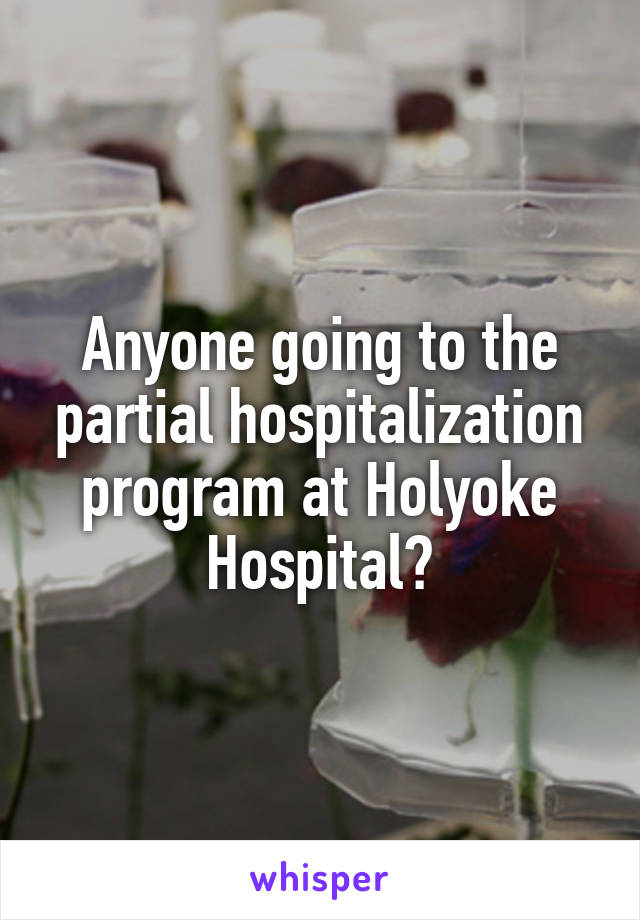 Anyone going to the partial hospitalization program at Holyoke Hospital?