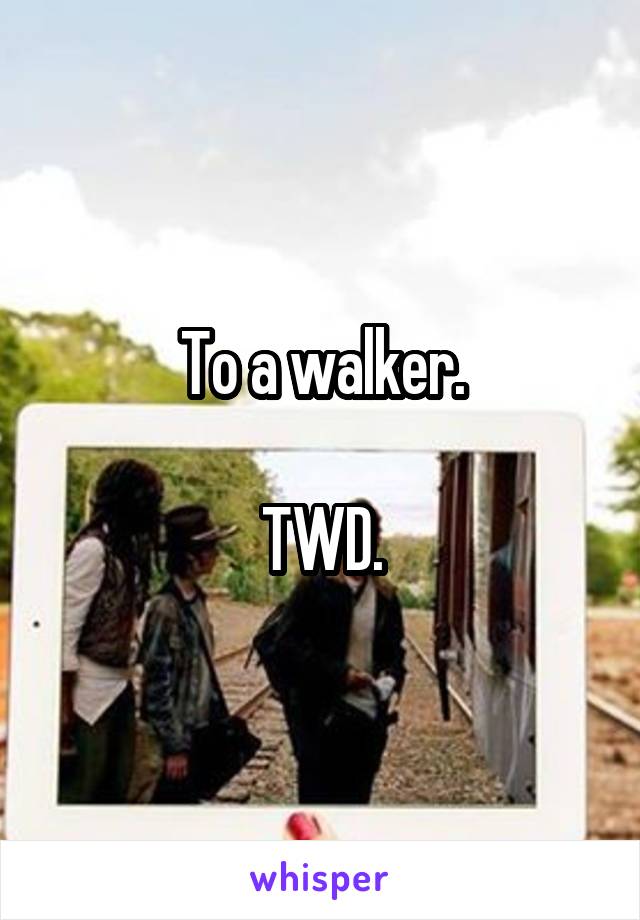 To a walker.

TWD.