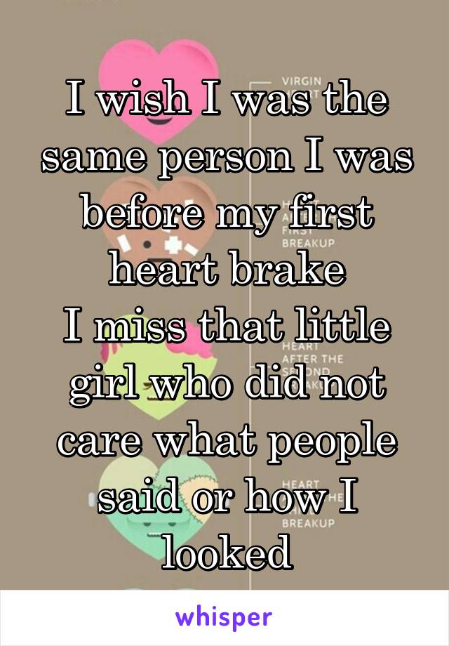 I wish I was the same person I was before my first heart brake
I miss that little girl who did not care what people said or how I looked