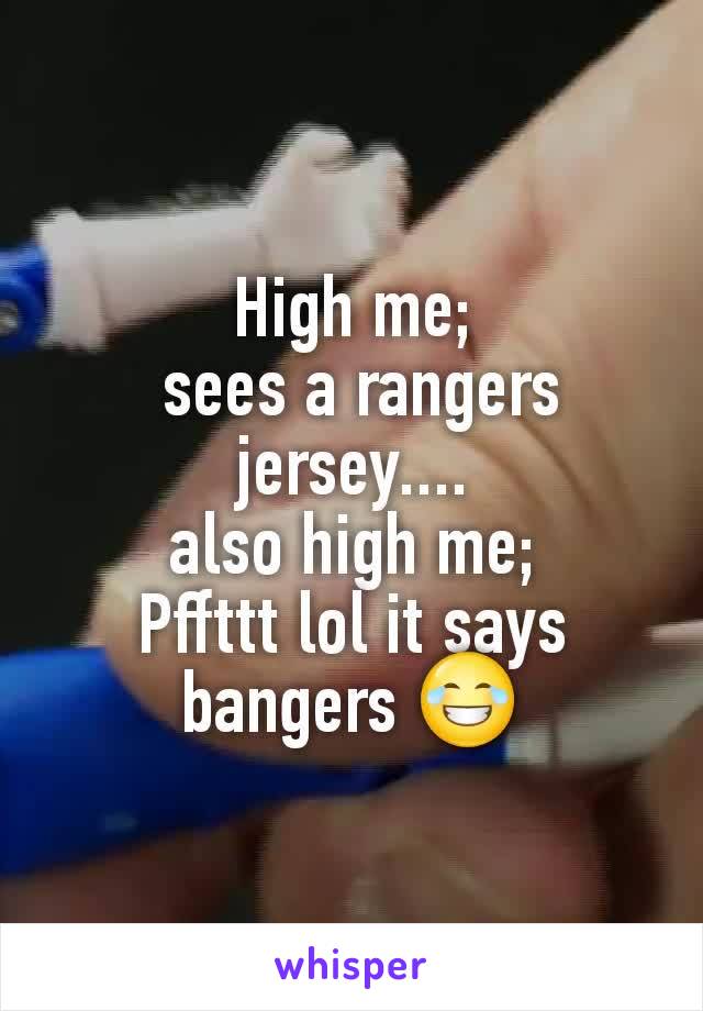 High me;
 sees a rangers jersey....
also high me;
Pffttt lol it says bangers 😂