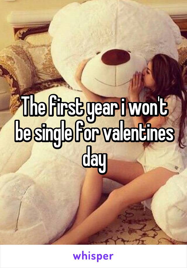 The first year i won't be single for valentines day